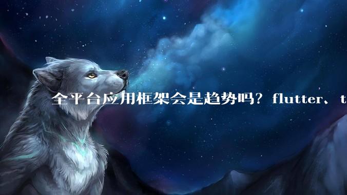 全平台应用框架会是趋势吗？flutter、tauri、maui你更看好哪一个？