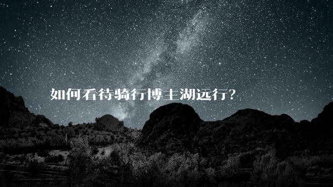 如何看待骑行博主湖远行？