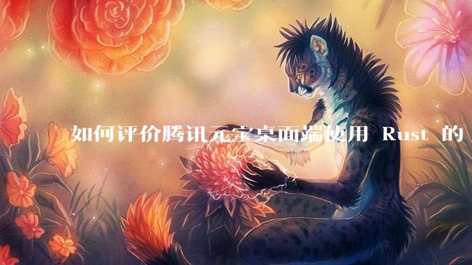 如何评价腾讯元宝桌面端使用 Rust 的 Tauri 框架？