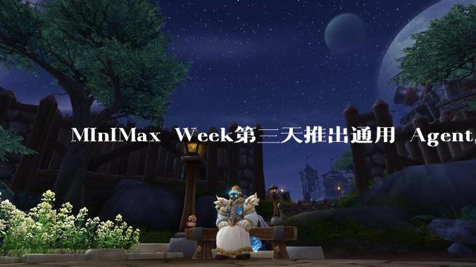 MiniMax Week第三天推出通用 Agent，体验如何？对行业会带来哪些影响？