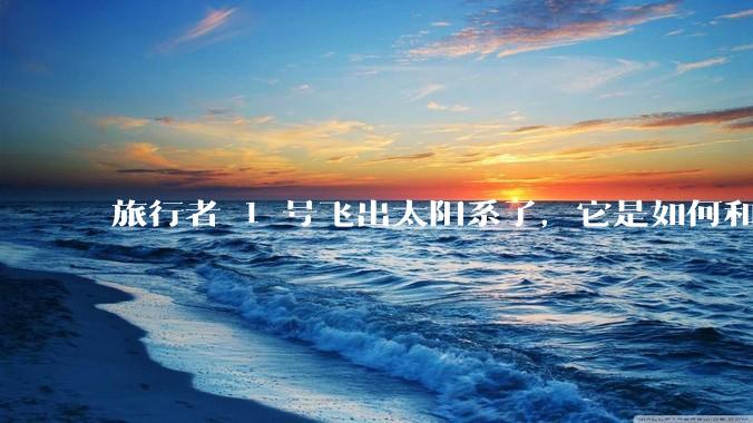 旅行者 1 号飞出太阳系了，它是如何和地球联系的呢？