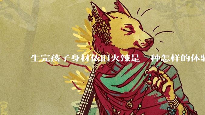 生完孩子身材依旧火辣是一种怎样的体验？